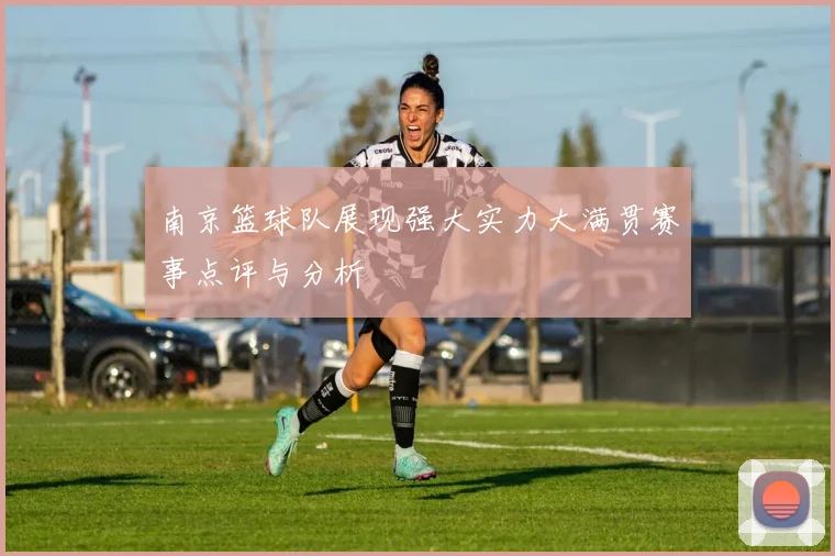 南京篮球队展现强大实力大满贯赛事点评与分析