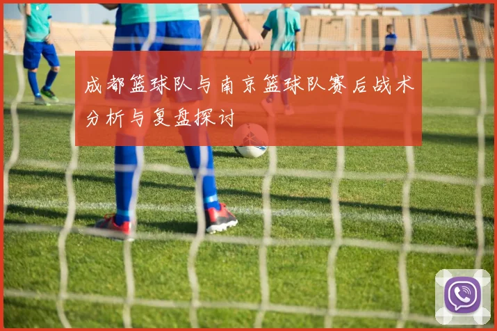 成都篮球队与南京篮球队赛后战术分析与复盘探讨